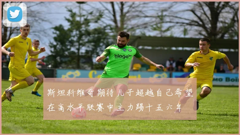 斯坦科维奇期待儿子超越自己希望在高水平联赛中主力踢十五六年