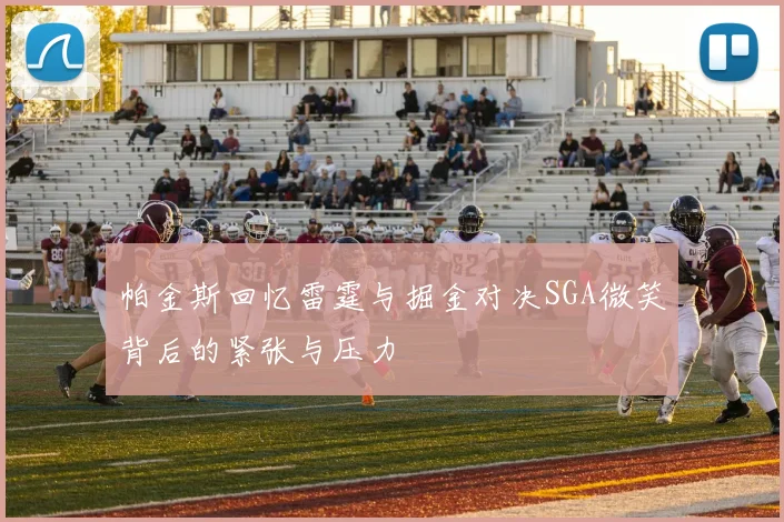 帕金斯回忆雷霆与掘金对决SGA微笑背后的紧张与压力