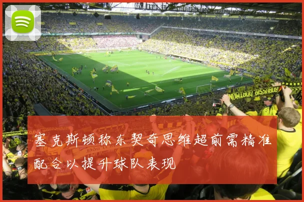 塞克斯顿称东契奇思维超前需精准配合以提升球队表现