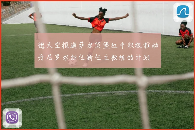 德天空报道萨尔茨堡红牛积极推动丹尼罗尔担任新任主教练的计划