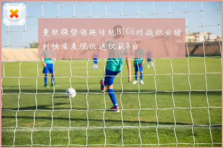 曼联强势领跑传统BIG6对战积分榜利物浦表现低迷仅获8分