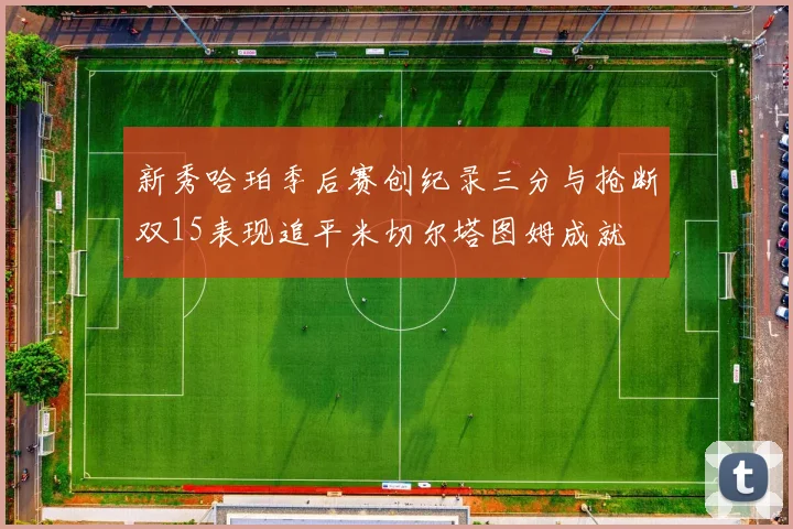 新秀哈珀季后赛创纪录三分与抢断双15表现追平米切尔塔图姆成就