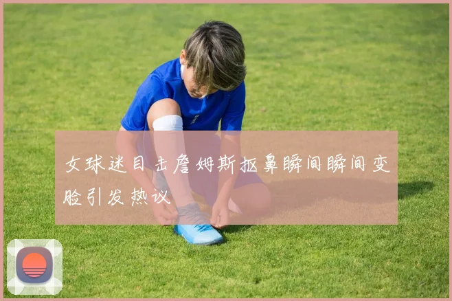 女球迷目击詹姆斯抠鼻瞬间瞬间变脸引发热议