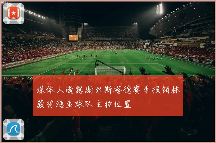 媒体人透露谢尔斯塔德赛季报销林葳将稳坐球队主控位置