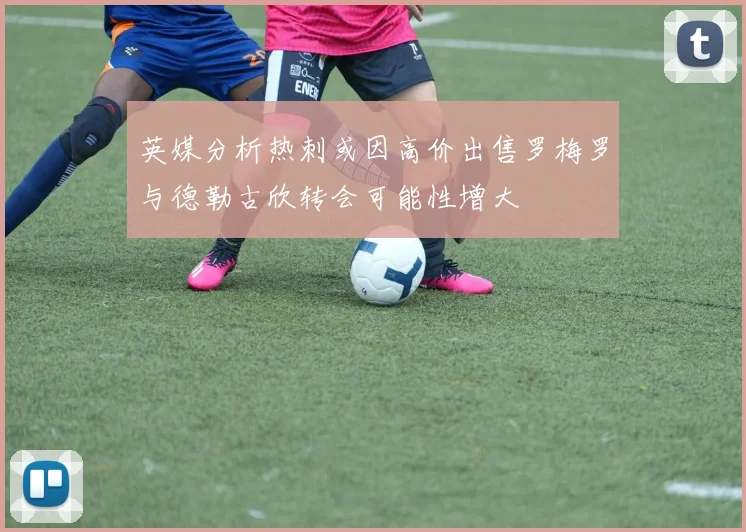 英媒分析热刺或因高价出售罗梅罗与德勒古欣转会可能性增大