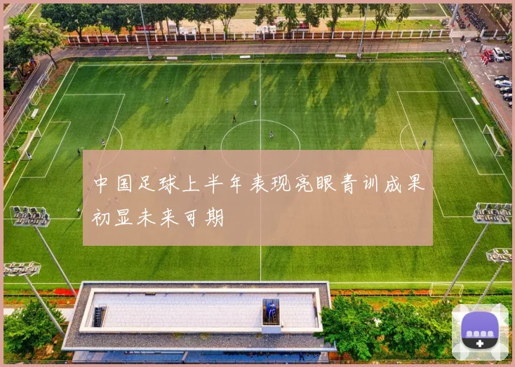 中国足球上半年表现亮眼青训成果初显未来可期