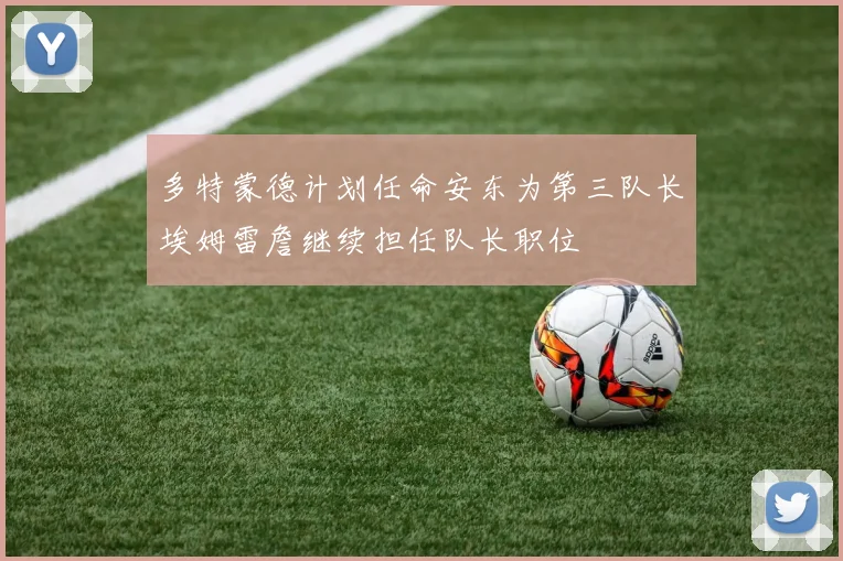 多特蒙德计划任命安东为第三队长埃姆雷詹继续担任队长职位