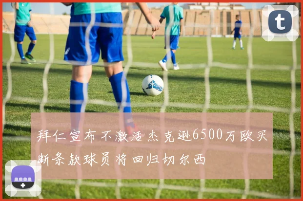 拜仁宣布不激活杰克逊6500万欧买断条款球员将回归切尔西