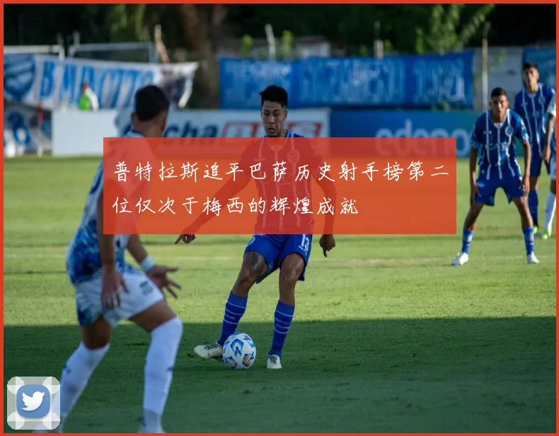 普特拉斯追平巴萨历史射手榜第二位仅次于梅西的辉煌成就