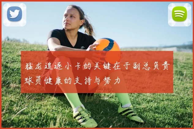 猛龙追逐小卡的关键在于副总负责球员健康的支持与努力