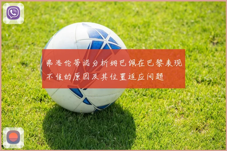弗洛伦蒂诺分析姆巴佩在巴黎表现不佳的原因及其位置适应问题