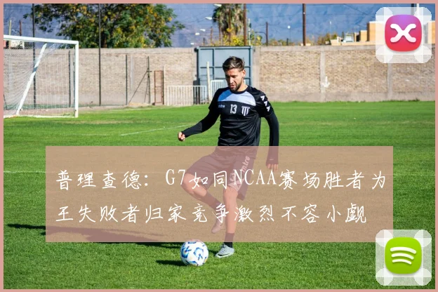 普理查德：G7如同NCAA赛场胜者为王失败者归家竞争激烈不容小觑