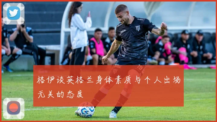 格伊谈英格兰身体素质与个人出场无关的态度