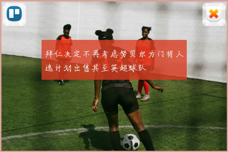 拜仁决定不再考虑努贝尔为门将人选计划出售其至英超球队