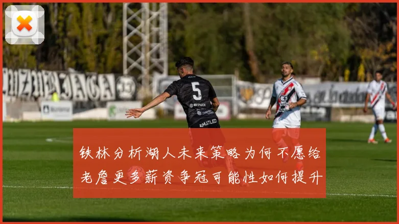 铁林分析湖人未来策略为何不愿给老詹更多薪资争冠可能性如何提升