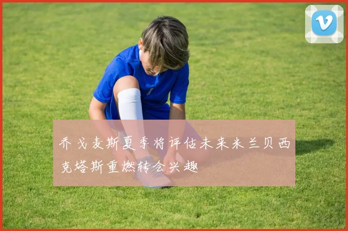 乔戈麦斯夏季将评估未来米兰贝西克塔斯重燃转会兴趣