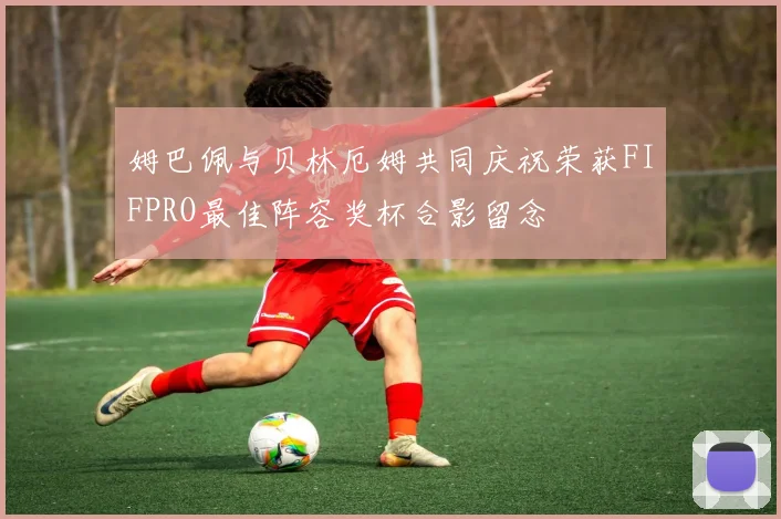 姆巴佩与贝林厄姆共同庆祝荣获FIFPRO最佳阵容奖杯合影留念