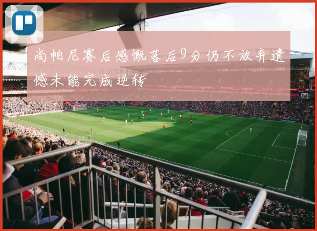尚帕尼赛后感慨落后9分仍不放弃遗憾未能完成逆转