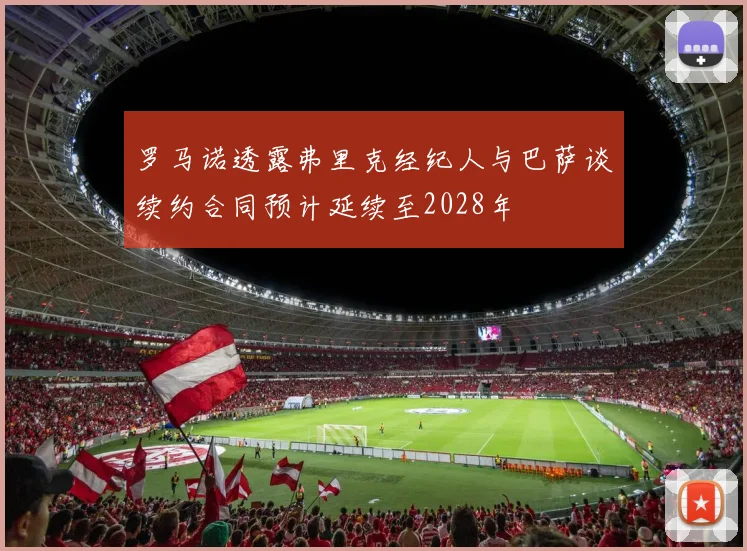 罗马诺透露弗里克经纪人与巴萨谈续约合同预计延续至2028年