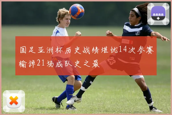 国足亚洲杯历史战绩堪忧14次参赛输掉21场成队史之最