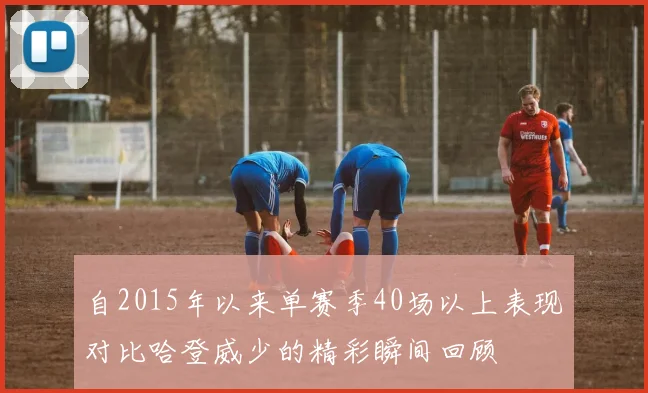 自2015年以来单赛季40场以上表现对比哈登威少的精彩瞬间回顾