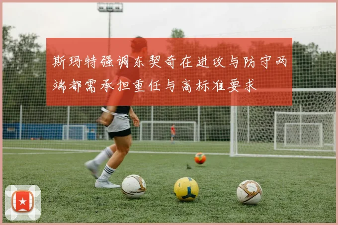斯玛特强调东契奇在进攻与防守两端都需承担重任与高标准要求