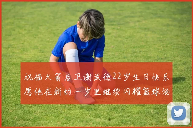 祝福火箭后卫谢泼德22岁生日快乐愿他在新的一岁里继续闪耀篮球场