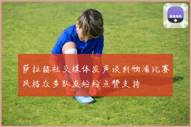 萨拉赫社交媒体发声谈利物浦比赛风格众多队友纷纷点赞支持