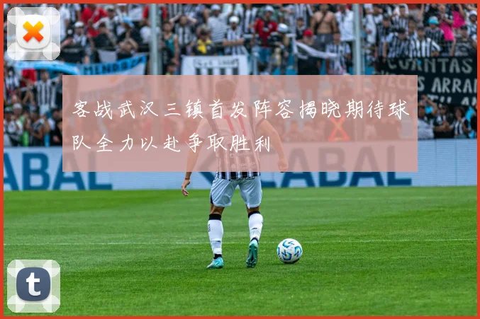 客战武汉三镇首发阵容揭晓期待球队全力以赴争取胜利