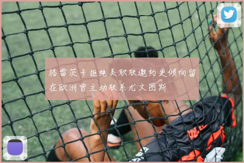 格雷茨卡拒绝美职联邀约更倾向留在欧洲曾主动联系尤文图斯